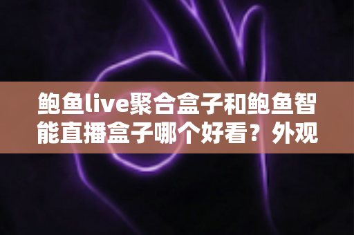鲍鱼live聚合盒子和鲍鱼智能直播盒子哪个好看？外观、画质、体验全方位深度对比指南