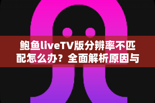 鲍鱼liveTV版分辨率不匹配怎么办?全面解析原因与实用解决方法指南 鲍鱼liveTV版分辨率不匹配怎么办?全面解析原因与实用解决方法指南