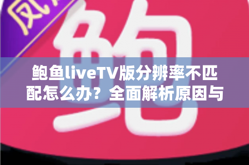 鲍鱼liveTV版分辨率不匹配怎么办?全面解析原因与实用解决方法指南 鲍鱼liveTV版分辨率不匹配怎么办?全面解析原因与实用解决方法指南