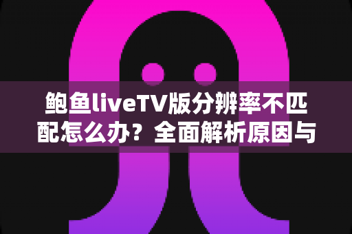 鲍鱼liveTV版分辨率不匹配怎么办?全面解析原因与实用解决方法指南 鲍鱼liveTV版分辨率不匹配怎么办?全面解析原因与实用解决方法指南