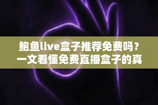 鲍鱼live盒子推荐免费吗?一文看懂免费直播盒子的真相、风险与避坑指南 鲍鱼live盒子推荐免费吗?一文看懂免费直播盒子的真相、风险与避坑指南