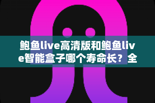鲍鱼live高清版和鲍鱼live智能盒子哪个寿命长？全面对比解析助你做出明智选择