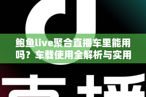 鲍鱼live聚合直播车里能用吗？车载使用全解析与实用避坑指南