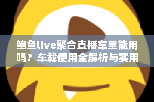 鲍鱼live聚合直播车里能用吗？车载使用全解析与实用避坑指南