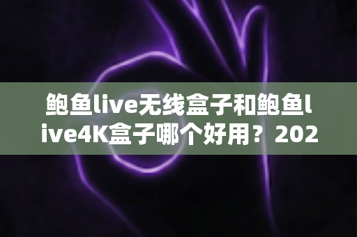 鲍鱼live无线盒子和鲍鱼live4K盒子哪个好用？2025最新深度对比评测与选购指南