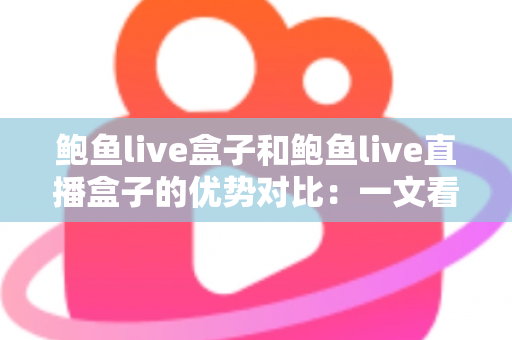 鲍鱼live盒子和鲍鱼live直播盒子的优势对比：一文看懂两款直播盒子的核心差异，选购从此不再纠结
