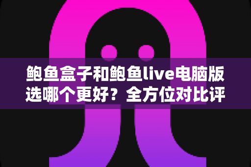 鲍鱼盒子和鲍鱼live电脑版选哪个更好?全方位对比评测帮你找到最适合的观影方案 鲍鱼盒子和鲍鱼live电脑版选哪个更好?全方位对比评测帮你找到最适合的观影方案