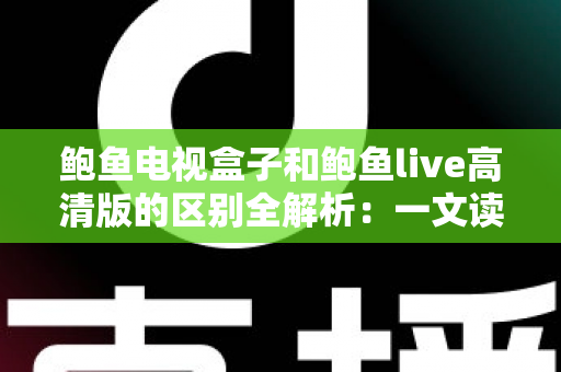 鲍鱼电视盒子和鲍鱼live高清版的区别全解析:一文读懂两大观影方案,选对不踩坑 鲍鱼电视盒子和鲍鱼live高清版的区别全解析:一文读懂两大观影方案,选对不踩坑