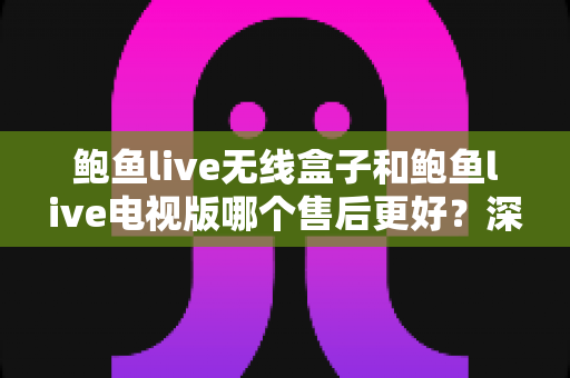 鲍鱼live无线盒子和鲍鱼live电视版哪个售后更好?深度对比解析助你放心选购不踩坑 鲍鱼live无线盒子和鲍鱼live电视版哪个售后更好?深度对比解析助你放心选购不踩坑