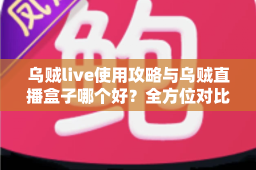 乌贼live使用攻略与乌贼直播盒子哪个好?全方位对比评测助你找到最佳直播观看方案 乌贼live使用攻略与乌贼直播盒子哪个好?全方位对比评测助你找到最佳直播观看方案