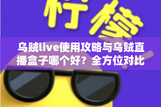 乌贼live使用攻略与乌贼直播盒子哪个好？全方位对比评测助你找到最佳直播观看方案