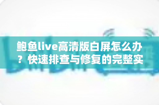 鲍鱼live高清版白屏怎么办？快速排查与修复的完整实用指南