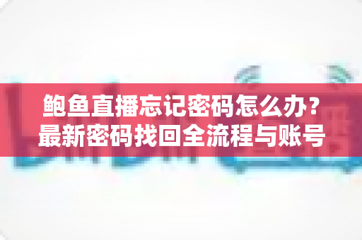 鲍鱼直播忘记密码怎么办?最新密码找回全流程与账号安全实用指南 鲍鱼直播忘记密码怎么办?最新密码找回全流程与账号安全实用指南