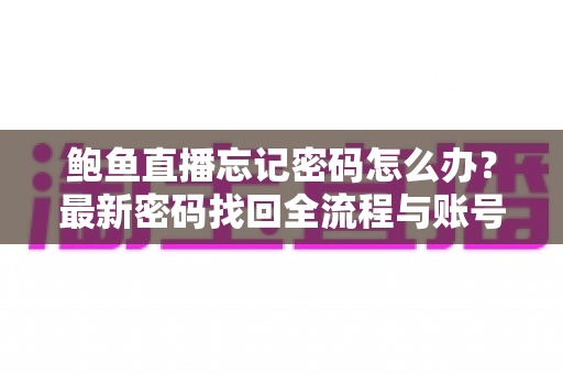 鲍鱼直播忘记密码怎么办?最新密码找回全流程与账号安全实用指南 鲍鱼直播忘记密码怎么办?最新密码找回全流程与账号安全实用指南