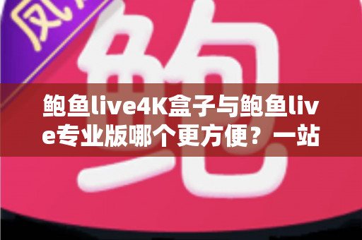 鲍鱼live4K盒子与鲍鱼live专业版哪个更方便?一站式深度对比帮你选出最适合的观影方案 鲍鱼live4K盒子与鲍鱼live专业版哪个更方便?一站式深度对比帮你选出最适合的观影方案
