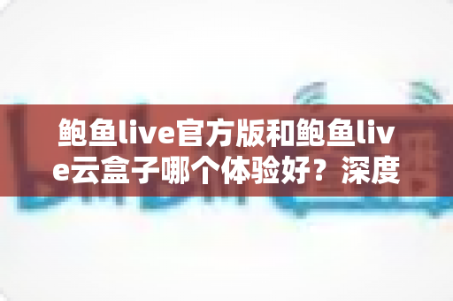 鲍鱼live官方版和鲍鱼live云盒子哪个体验好?深度对比评测与实用选择指南 鲍鱼live官方版和鲍鱼live云盒子哪个体验好?深度对比评测与实用选择指南