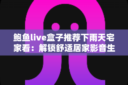 鲍鱼live盒子推荐下雨天宅家看：解锁舒适居家影音生活的终极指南