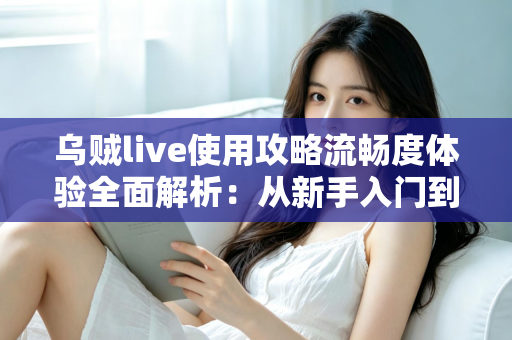 乌贼live使用攻略流畅度体验全面解析:从新手入门到丝滑观看的完整指南 乌贼live使用攻略流畅度体验全面解析:从新手入门到丝滑观看的完整指南