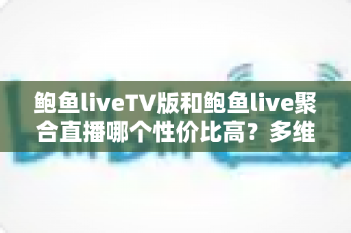 鲍鱼liveTV版和鲍鱼live聚合直播哪个性价比高?多维度深度对比助你选对版本 鲍鱼liveTV版和鲍鱼live聚合直播哪个性价比高?多维度深度对比助你选对版本