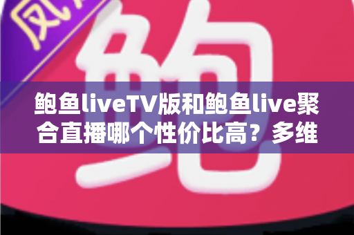 鲍鱼liveTV版和鲍鱼live聚合直播哪个性价比高?多维度深度对比助你选对版本 鲍鱼liveTV版和鲍鱼live聚合直播哪个性价比高?多维度深度对比助你选对版本