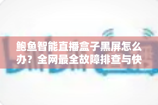 鲍鱼智能直播盒子黑屏怎么办？全网最全故障排查与快速修复指南
