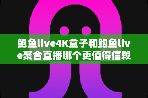 鲍鱼live4K盒子和鲍鱼live聚合直播哪个更值得信赖?多维度深度对比评测,帮你选对高清观影方案 鲍鱼live4K盒子和鲍鱼live聚合直播哪个更值得信赖?多维度深度对比评测,帮你选对高清观影方案