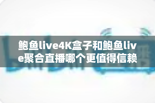 鲍鱼live4K盒子和鲍鱼live聚合直播哪个更值得信赖?多维度深度对比评测,帮你选对高清观影方案 鲍鱼live4K盒子和鲍鱼live聚合直播哪个更值得信赖?多维度深度对比评测,帮你选对高清观影方案