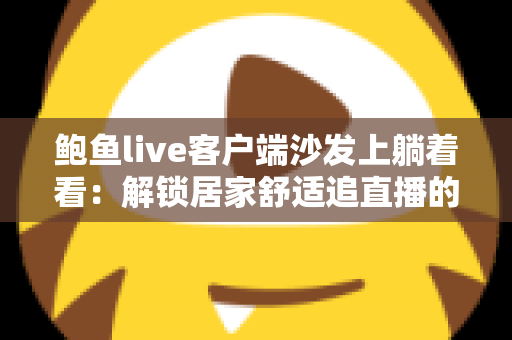 鲍鱼live客户端沙发上躺着看:解锁居家舒适追直播的懒人新体验 鲍鱼live客户端沙发上躺着看:解锁居家舒适追直播的懒人新体验