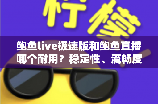 鲍鱼live极速版和鲍鱼直播哪个耐用？稳定性、流畅度与长期使用体验全面对比指南
