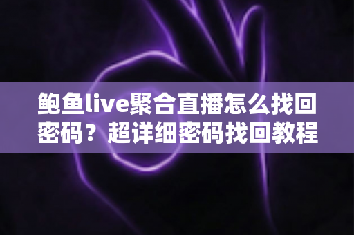 鲍鱼live聚合直播怎么找回密码？超详细密码找回教程与账户安全防护全指南