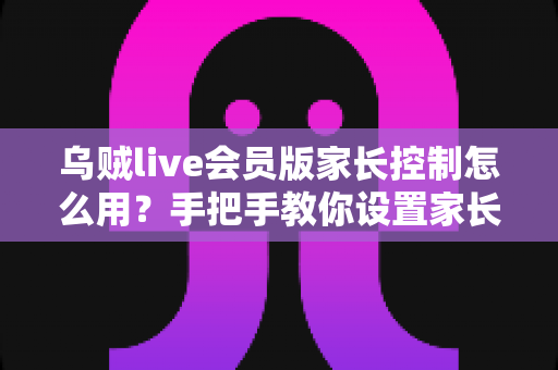 乌贼live会员版家长控制怎么用?手把手教你设置家长控制,守护孩子健康上网环境 乌贼live会员版家长控制怎么用?手把手教你设置家长控制,守护孩子健康上网环境
