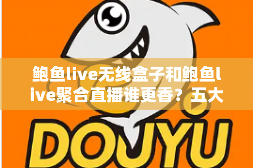 鲍鱼live无线盒子和鲍鱼live聚合直播谁更香？五大维度深度对比，帮你选出最合适的追播方案