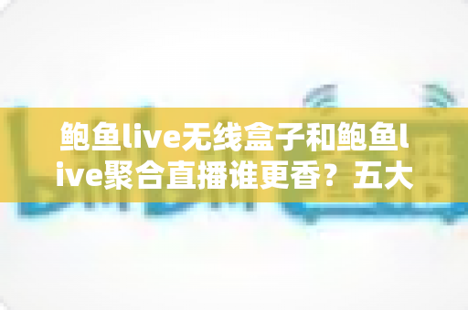 鲍鱼live无线盒子和鲍鱼live聚合直播谁更香？五大维度深度对比，帮你选出最合适的追播方案