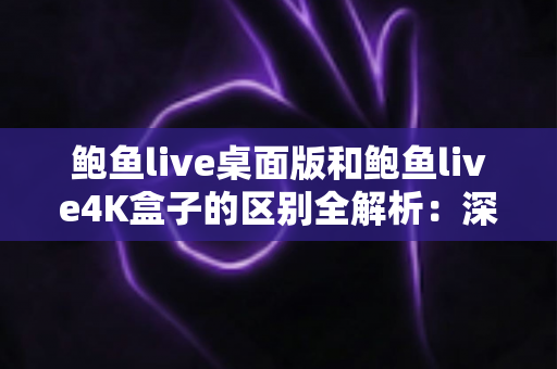 鲍鱼live桌面版和鲍鱼live4K盒子的区别全解析:深度对比帮你选对设备 鲍鱼live桌面版和鲍鱼live4K盒子的区别全解析:深度对比帮你选对设备
