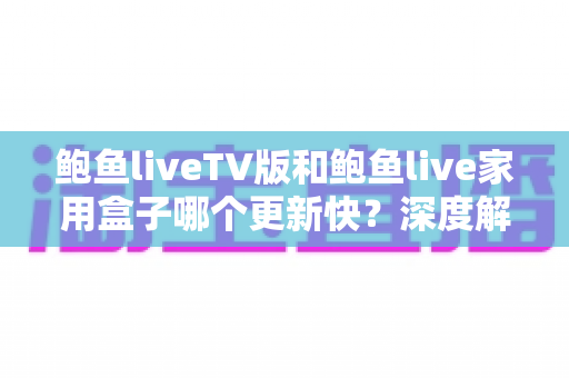鲍鱼liveTV版和鲍鱼live家用盒子哪个更新快?深度解析更新机制与选购建议 鲍鱼liveTV版和鲍鱼live家用盒子哪个更新快?深度解析更新机制与选购建议