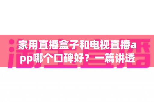 家用直播盒子和电视直播app哪个口碑好？一篇讲透选择思路与真实体验