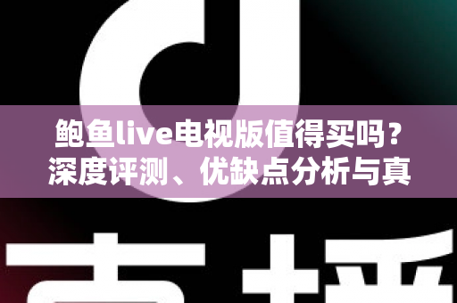 鲍鱼live电视版值得买吗?深度评测、优缺点分析与真实购买建议 鲍鱼live电视版值得买吗?深度评测、优缺点分析与真实购买建议