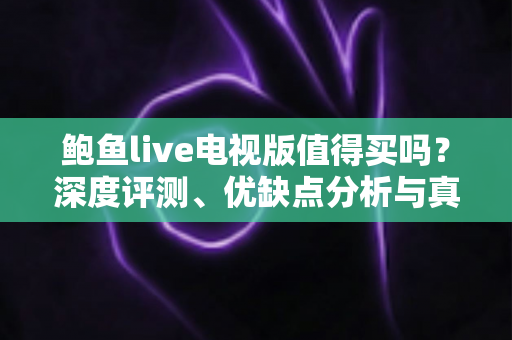 鲍鱼live电视版值得买吗?深度评测、优缺点分析与真实购买建议 鲍鱼live电视版值得买吗?深度评测、优缺点分析与真实购买建议