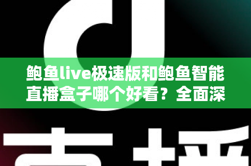 鲍鱼live极速版和鲍鱼智能直播盒子哪个好看?全面深度对比评测帮你选对观影神器 鲍鱼live极速版和鲍鱼智能直播盒子哪个好看?全面深度对比评测帮你选对观影神器