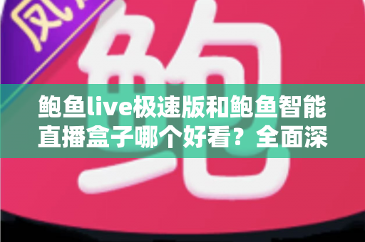 鲍鱼live极速版和鲍鱼智能直播盒子哪个好看？全面深度对比评测帮你选对观影神器