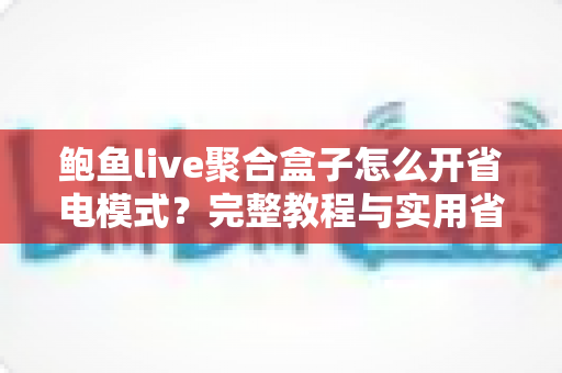鲍鱼live聚合盒子怎么开省电模式?完整教程与实用省电技巧分享 鲍鱼live聚合盒子怎么开省电模式?完整教程与实用省电技巧分享