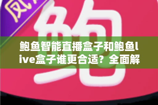 鲍鱼智能直播盒子和鲍鱼live盒子谁更合适?全面解析两大直播设备的选购指南 鲍鱼智能直播盒子和鲍鱼live盒子谁更合适?全面解析两大直播设备的选购指南
