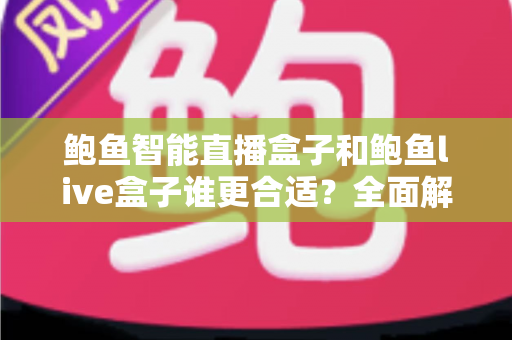 鲍鱼智能直播盒子和鲍鱼live盒子谁更合适？全面解析两大直播设备的选购指南