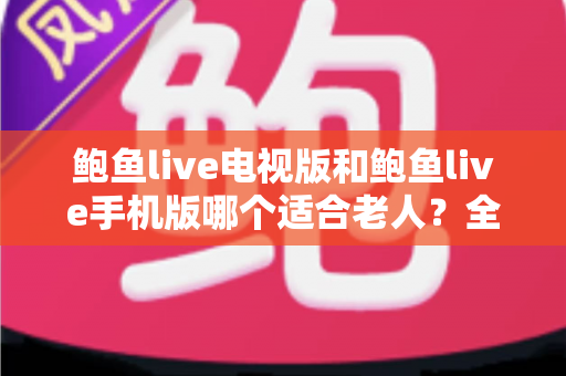 鲍鱼live电视版和鲍鱼live手机版哪个适合老人？全面对比分析与贴心的选购指南