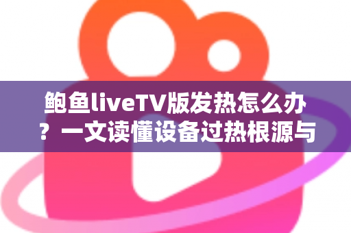 鲍鱼liveTV版发热怎么办？一文读懂设备过热根源与降温全攻略