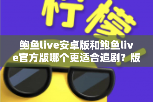 鲍鱼live安卓版和鲍鱼live官方版哪个更适合追剧？版本差异、追剧体验与选择建议全解析