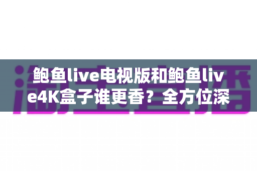 鲍鱼live电视版和鲍鱼live4K盒子谁更香?全方位深度对比,看完这篇再决定不后悔 鲍鱼live电视版和鲍鱼live4K盒子谁更香?全方位深度对比,看完这篇再决定不后悔