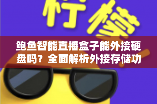 鲍鱼智能直播盒子能外接硬盘吗?全面解析外接存储功能与实用指南 鲍鱼智能直播盒子能外接硬盘吗?全面解析外接存储功能与实用指南