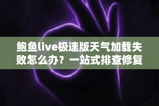鲍鱼live极速版天气加载失败怎么办?一站式排查修复指南助你快速恢复正常使用 鲍鱼live极速版天气加载失败怎么办?一站式排查修复指南助你快速恢复正常使用