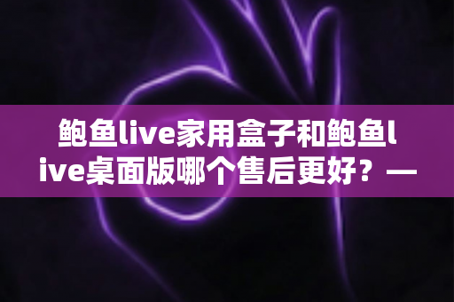 鲍鱼live家用盒子和鲍鱼live桌面版哪个售后更好?——全面解析两大版本的售后服务差异,帮你选出更省心的选择 鲍鱼live家用盒子和鲍鱼live桌面版哪个售后更好?——全面解析两大版本的售后服务差异,帮你选出更省心的选择